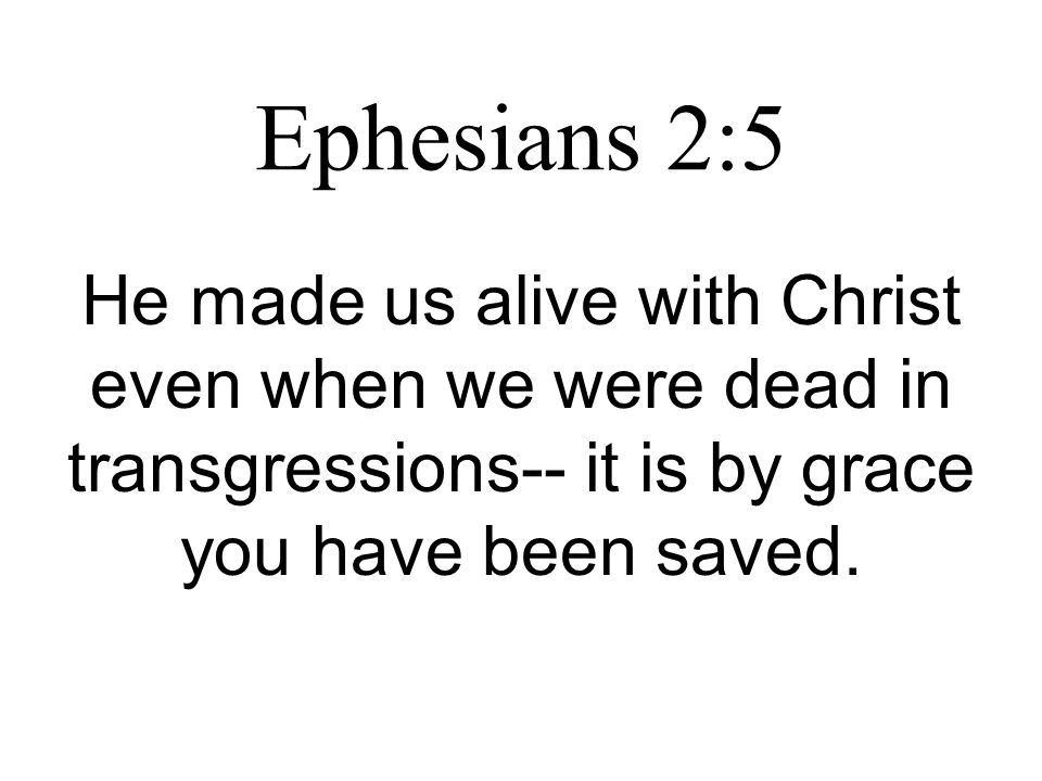 Ephesians 2:5 He made us alive with Christ even when we were dead in transgressions-- it is by grace you have been saved.
