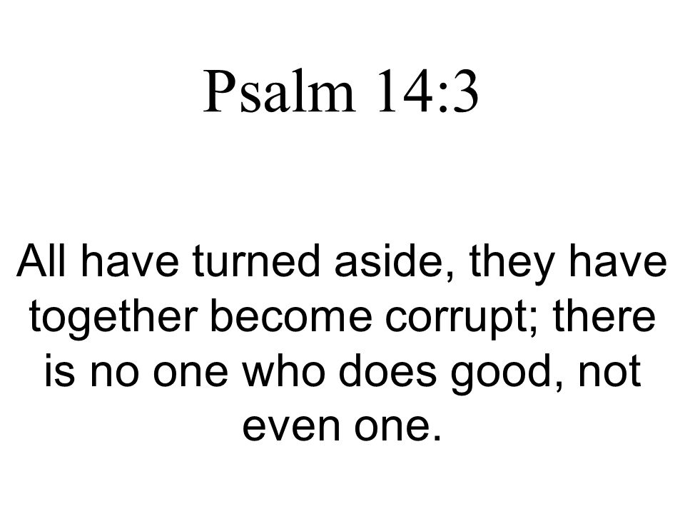 Psalm 14:3 All have turned aside, they have together become corrupt; there is no one who does good, not even one.