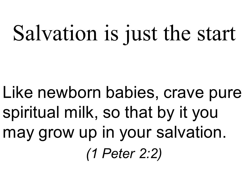 Salvation is just the start Like newborn babies, crave pure spiritual milk, so that by it you may grow up in your salvation.