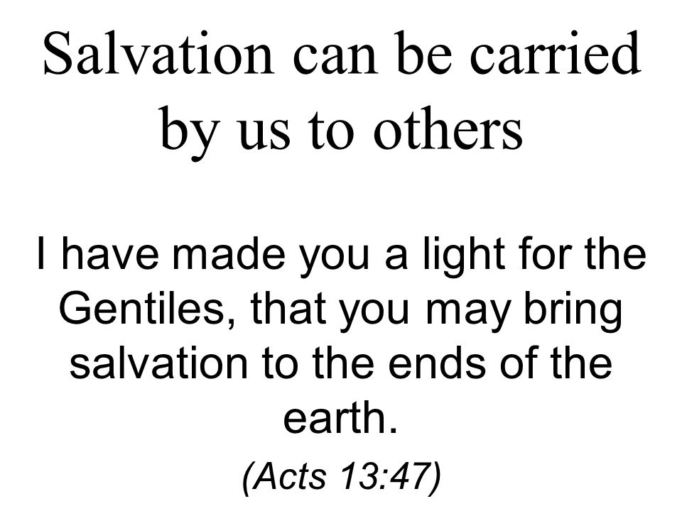 Salvation can be carried by us to others I have made you a light for the Gentiles, that you may bring salvation to the ends of the earth.