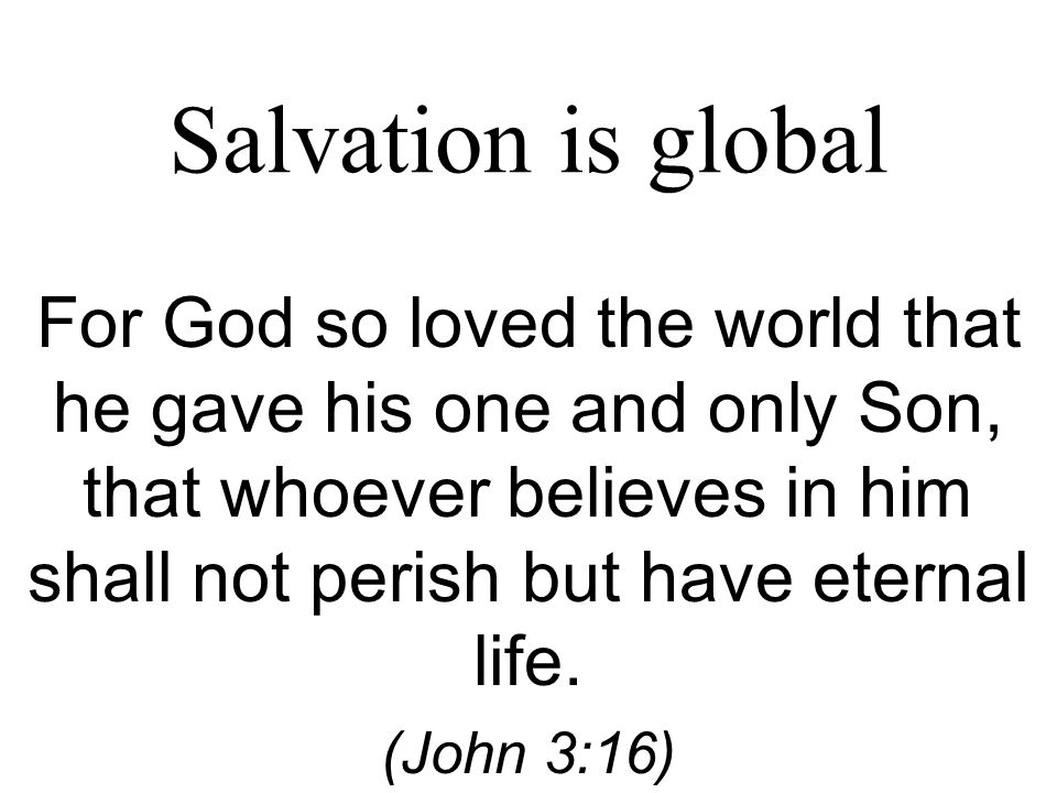 Salvation is global For God so loved the world that he gave his one and only Son, that whoever believes in him shall not perish but have eternal life.