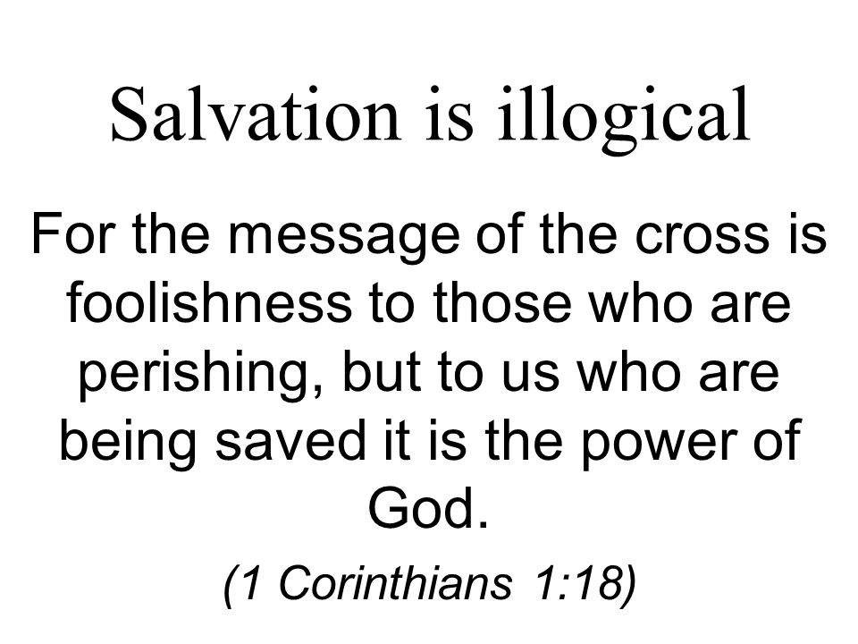 Salvation is illogical For the message of the cross is foolishness to those who are perishing, but to us who are being saved it is the power of God.