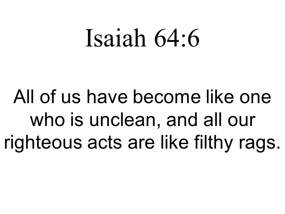 Isaiah 64:6 All of us have become like one who is unclean, and all our righteous acts are like filthy rags.