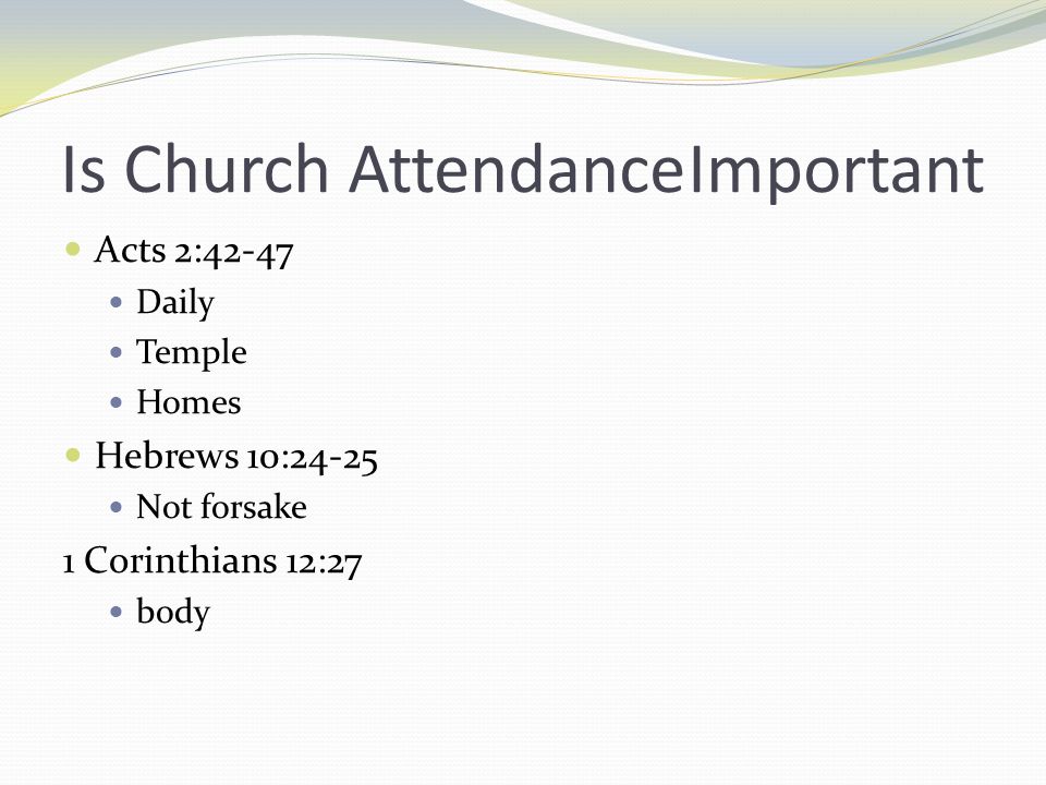 Is Church AttendanceImportant Acts 2:42-47 Daily Temple Homes Hebrews 10:24-25 Not forsake 1 Corinthians 12:27 body