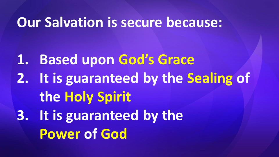 Our Salvation is secure because: 1.Based upon God’s Grace 2.It is guaranteed by the Sealing of the Holy Spirit 3.It is guaranteed by the Power of God