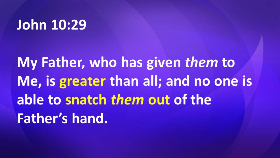 John 10:29 My Father, who has given them to Me, is greater than all; and no one is able to snatch them out of the Father’s hand.