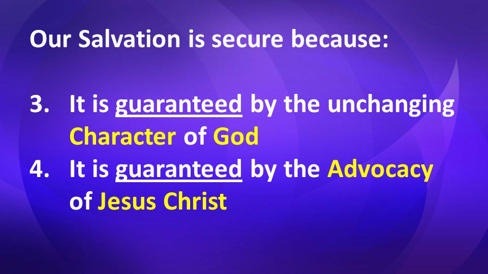 Our Salvation is secure because: 3.It is guaranteed by the unchanging Character of God 4.It is guaranteed by the Advocacy of Jesus Christ