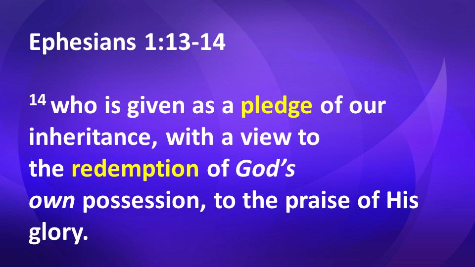 Ephesians 1: who is given as a pledge of our inheritance, with a view to the redemption of God’s own possession, to the praise of His glory.