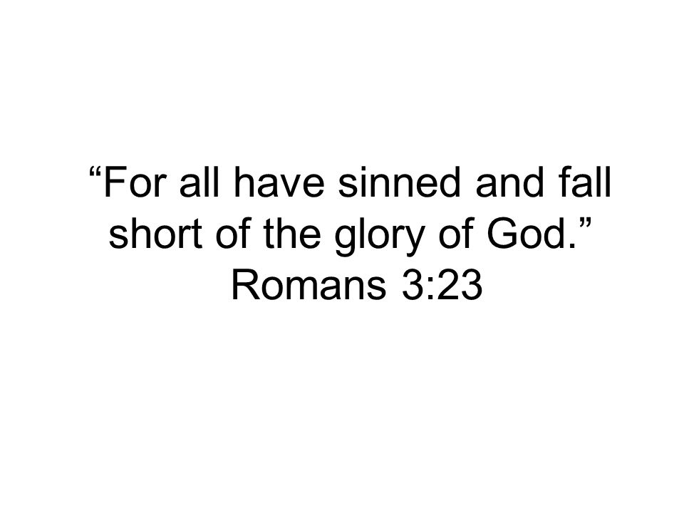 For all have sinned and fall short of the glory of God. Romans 3:23