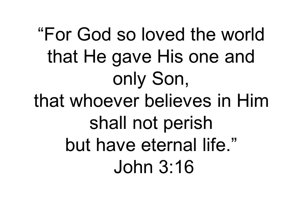 For God so loved the world that He gave His one and only Son, that whoever believes in Him shall not perish but have eternal life. John 3:16