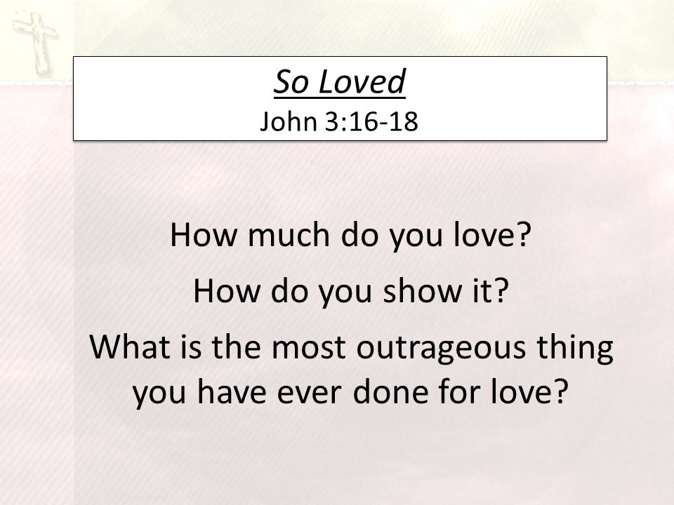 So Loved John 3:16-18 How much do you love. How do you show it.