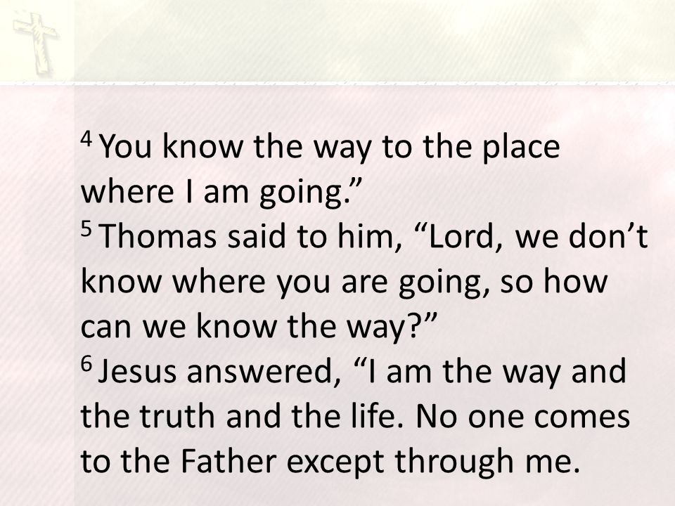 4 You know the way to the place where I am going. 5 Thomas said to him, Lord, we don’t know where you are going, so how can we know the way 6 Jesus answered, I am the way and the truth and the life.