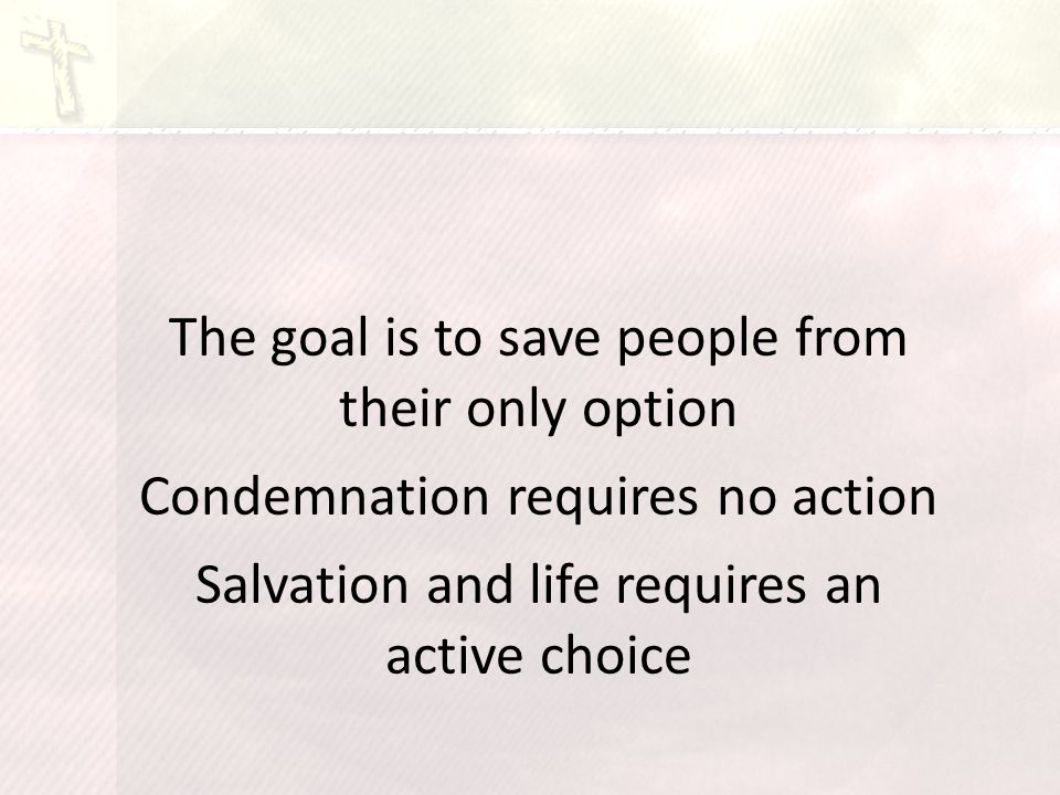 The goal is to save people from their only option Condemnation requires no action Salvation and life requires an active choice
