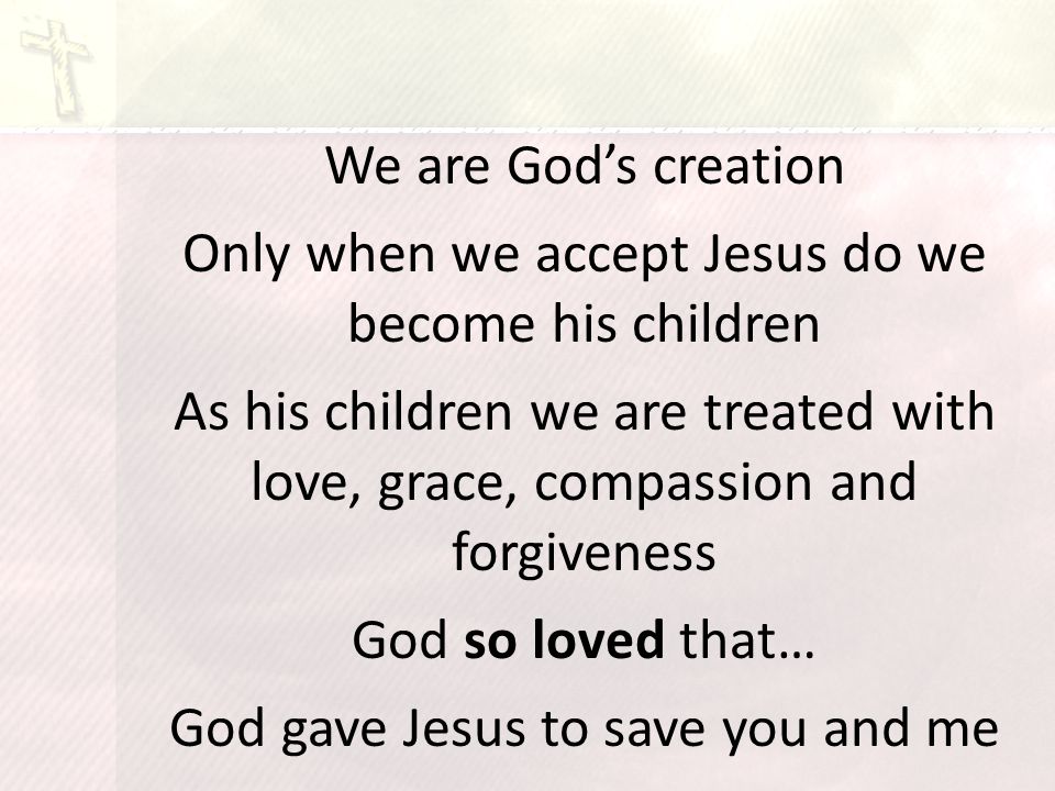 We are God’s creation Only when we accept Jesus do we become his children As his children we are treated with love, grace, compassion and forgiveness God so loved that… God gave Jesus to save you and me