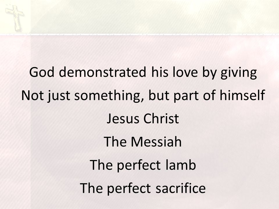 God demonstrated his love by giving Not just something, but part of himself Jesus Christ The Messiah The perfect lamb The perfect sacrifice