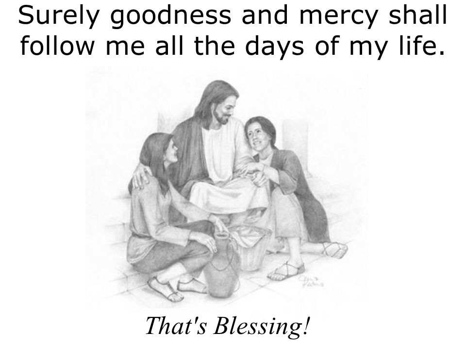 Surely goodness and mercy shall follow me all the days of my life. That s Blessing!