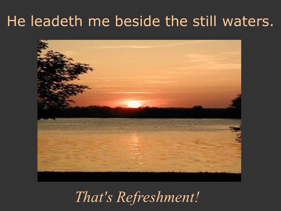 He leadeth me beside the still waters. That s Refreshment!