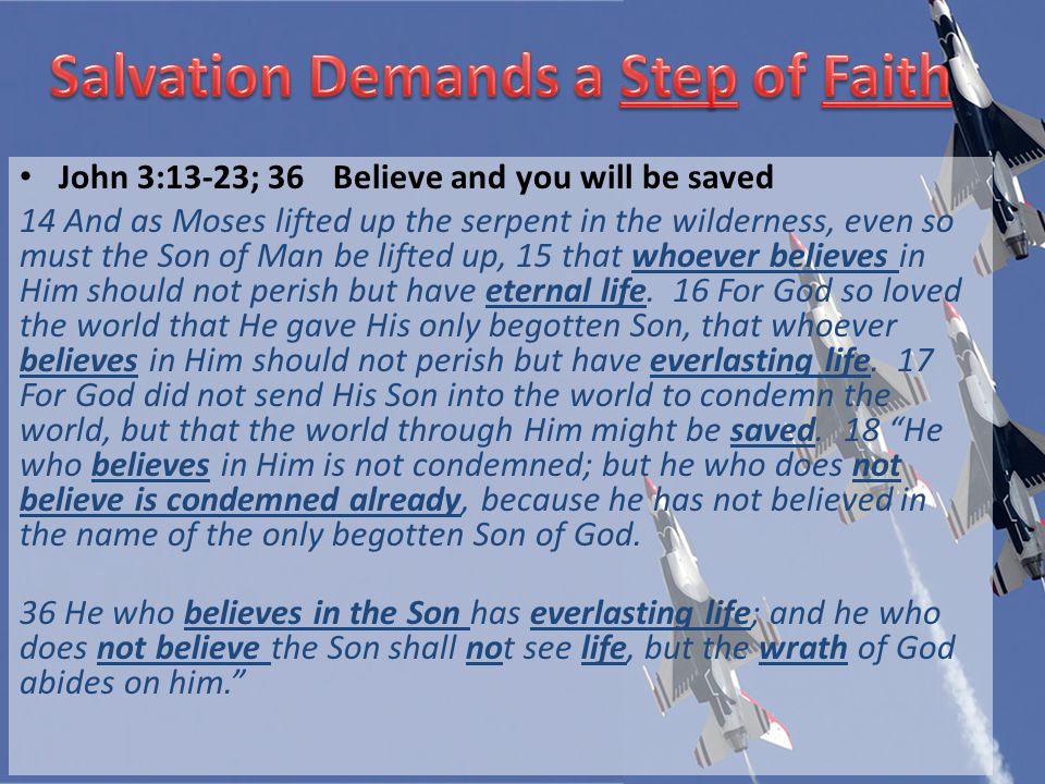 John 3:13-23; 36Believe and you will be saved 14 And as Moses lifted up the serpent in the wilderness, even so must the Son of Man be lifted up, 15 that whoever believes in Him should not perish but have eternal life.
