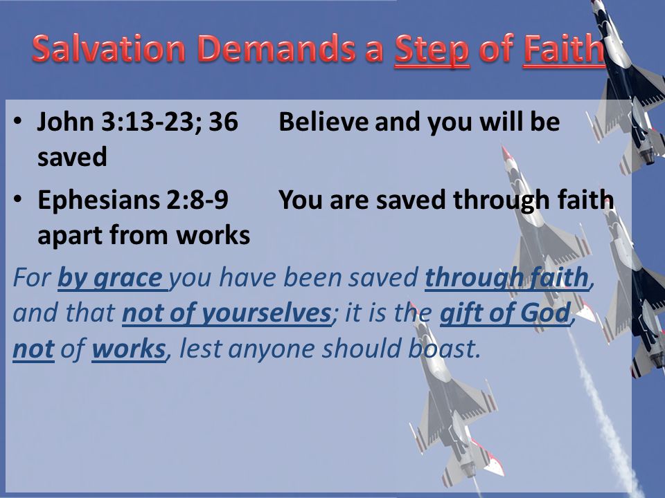 John 3:13-23; 36Believe and you will be saved Ephesians 2:8-9You are saved through faith apart from works For by grace you have been saved through faith, and that not of yourselves; it is the gift of God, not of works, lest anyone should boast.