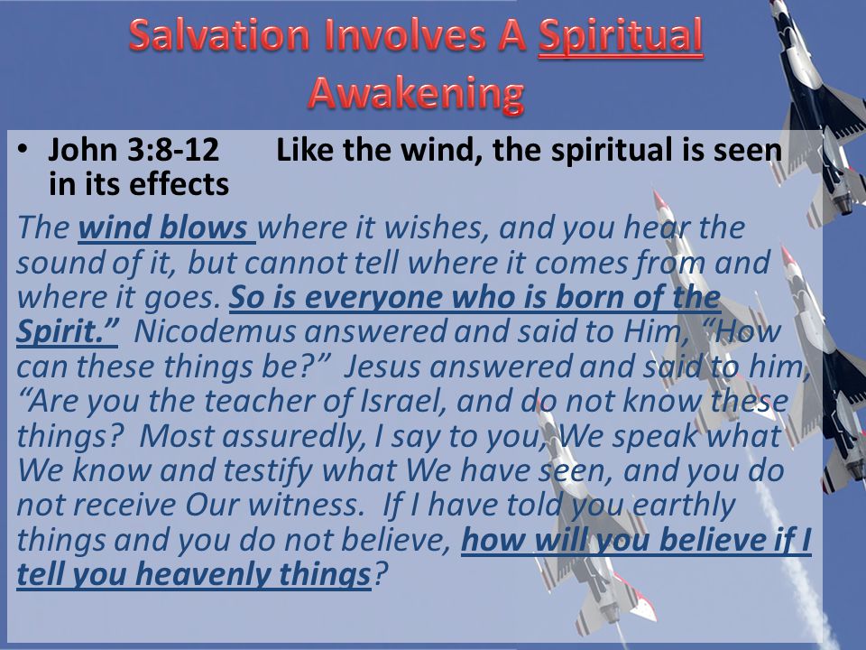 John 3:8-12Like the wind, the spiritual is seen in its effects The wind blows where it wishes, and you hear the sound of it, but cannot tell where it comes from and where it goes.