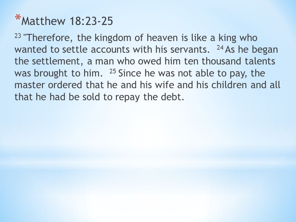 * Matthew 18: Therefore, the kingdom of heaven is like a king who wanted to settle accounts with his servants.