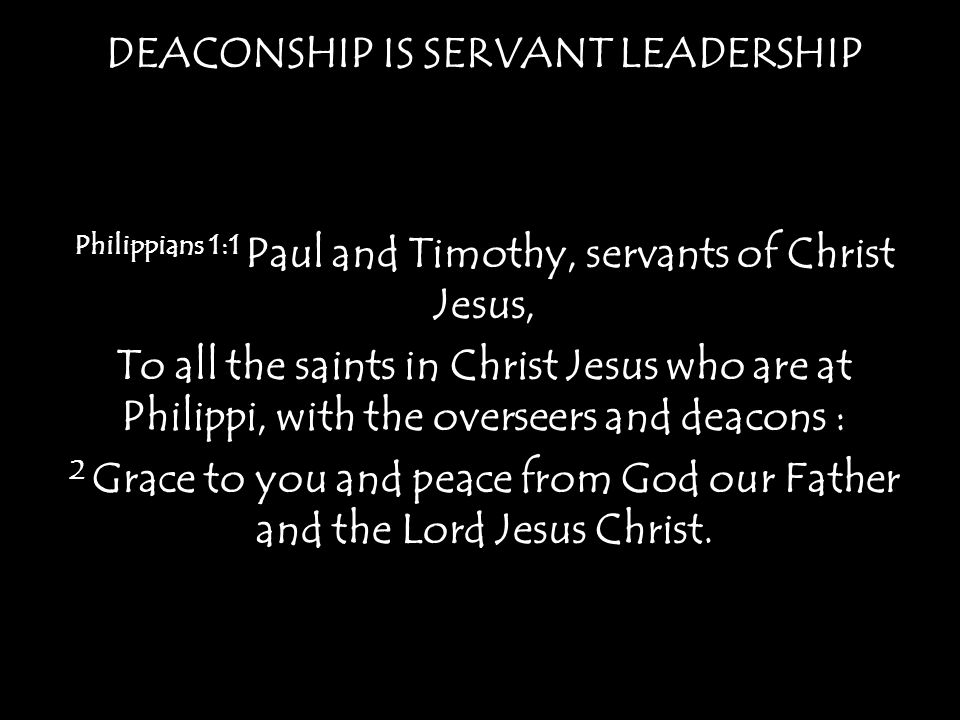 DEACONSHIP IS SERVANT LEADERSHIP Philippians 1:1 Paul and Timothy, servants of Christ Jesus, To all the saints in Christ Jesus who are at Philippi, with the overseers and deacons : 2 Grace to you and peace from God our Father and the Lord Jesus Christ.