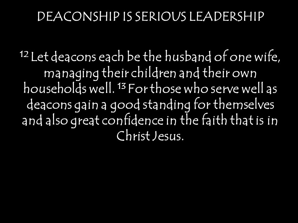 DEACONSHIP IS SERIOUS LEADERSHIP 12 Let deacons each be the husband of one wife, managing their children and their own households well.