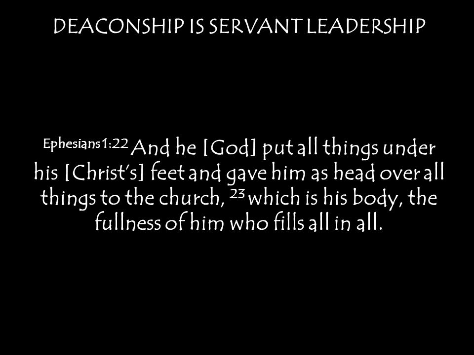 DEACONSHIP IS SERVANT LEADERSHIP Ephesians 1:22 And he [God] put all things under his [Christ’s] feet and gave him as head over all things to the church, 23 which is his body, the fullness of him who fills all in all.