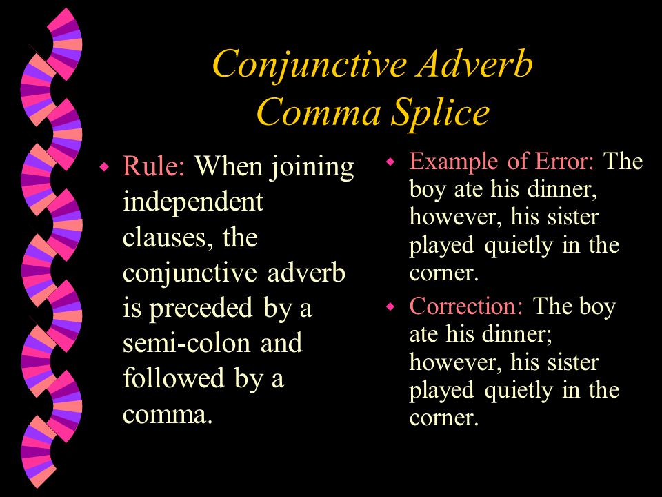 Conjunctive Adverb Comma Splice w Rule: When joining independent clauses, the conjunctive adverb is preceded by a semi-colon and followed by a comma.