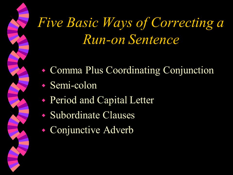 Five Basic Ways of Correcting a Run-on Sentence w Comma Plus Coordinating Conjunction w Semi-colon w Period and Capital Letter w Subordinate Clauses w Conjunctive Adverb
