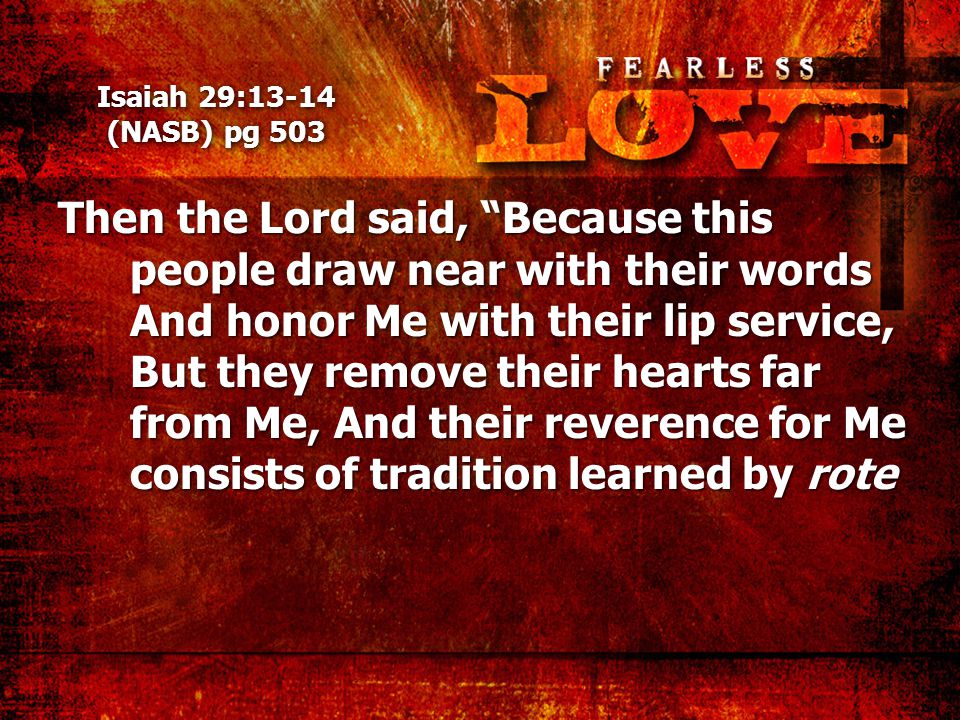 Isaiah 29:13-14 (NASB) pg 503 Then the Lord said, Because this people draw near with their words And honor Me with their lip service, But they remove their hearts far from Me, And their reverence for Me consists of tradition learned by rote