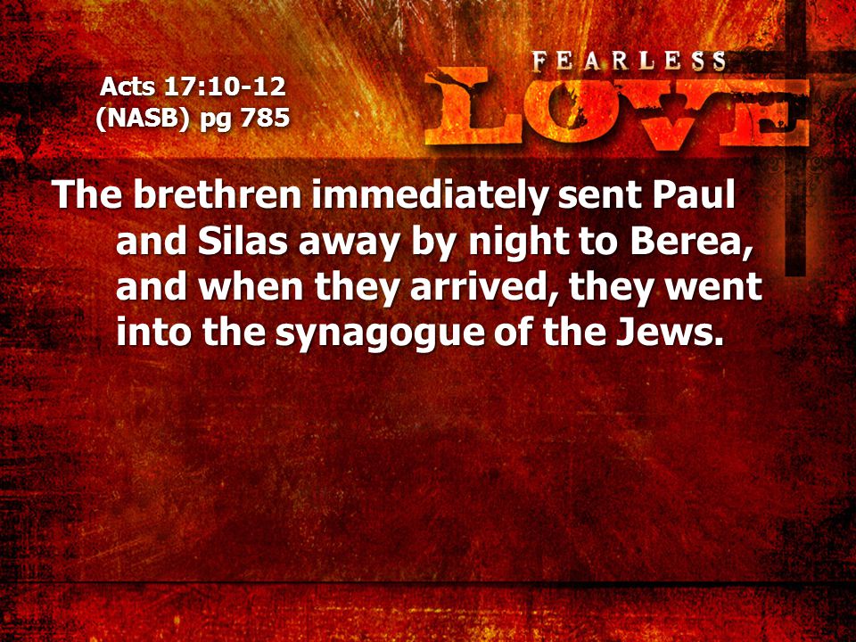 Acts 17:10-12 (NASB) pg 785 The brethren immediately sent Paul and Silas away by night to Berea, and when they arrived, they went into the synagogue of the Jews.