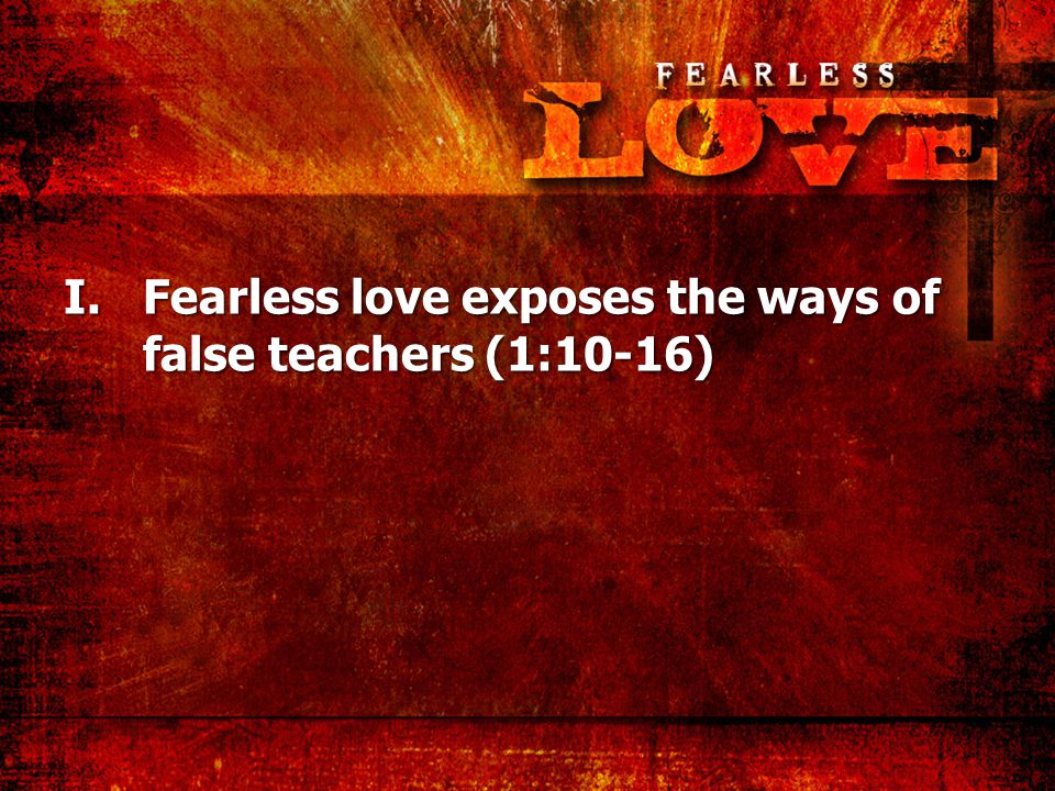 I.Fearless love exposes the ways of false teachers (1:10-16)