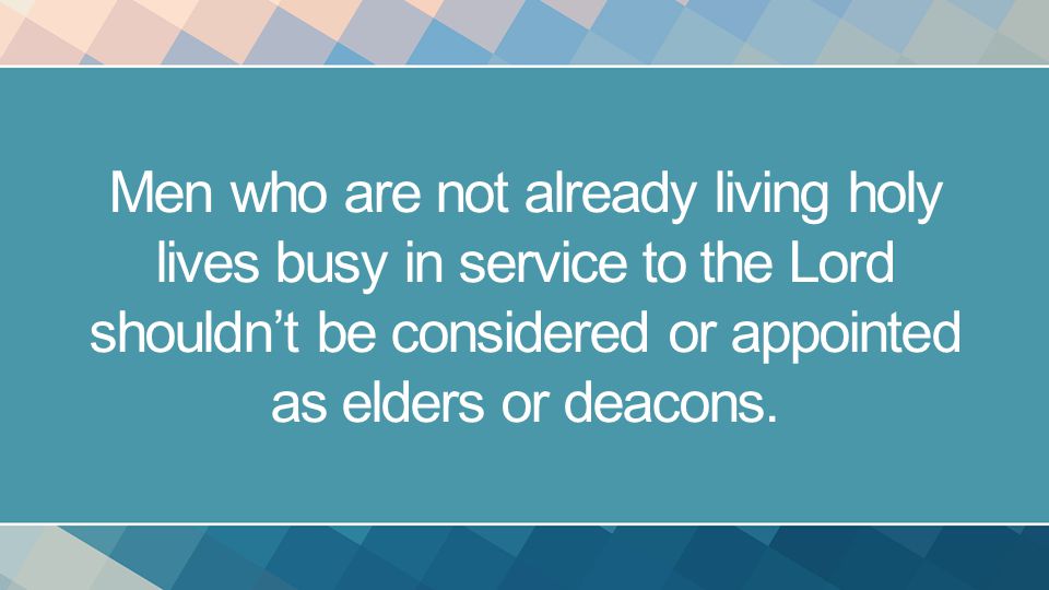Men who are not already living holy lives busy in service to the Lord shouldn’t be considered or appointed as elders or deacons.