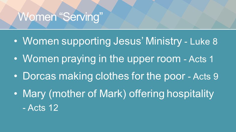 Women Serving Women supporting Jesus’ Ministry - Luke 8 Women praying in the upper room - Acts 1 Dorcas making clothes for the poor - Acts 9 Mary (mother of Mark) offering hospitality - Acts 12