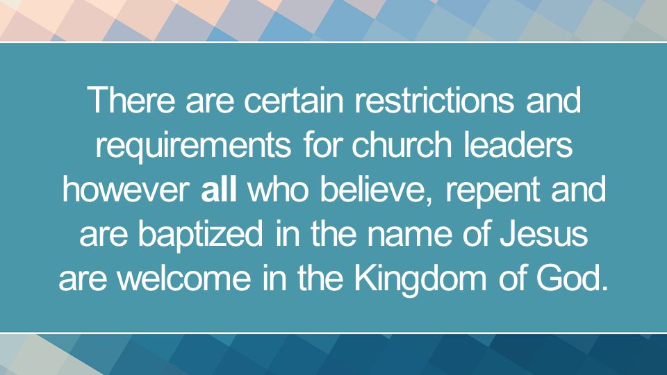 There are certain restrictions and requirements for church leaders however all who believe, repent and are baptized in the name of Jesus are welcome in the Kingdom of God.