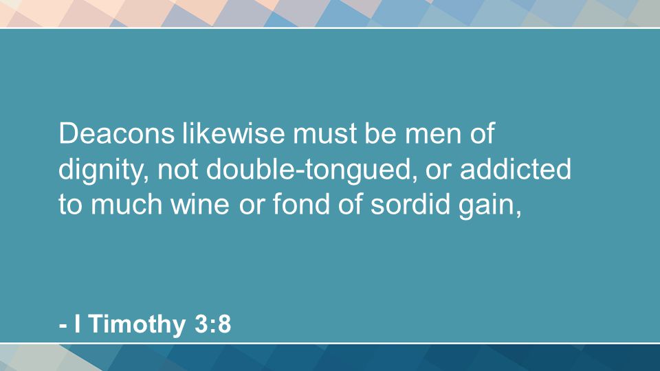 Deacons likewise must be men of dignity, not double-tongued, or addicted to much wine or fond of sordid gain, - I Timothy 3:8