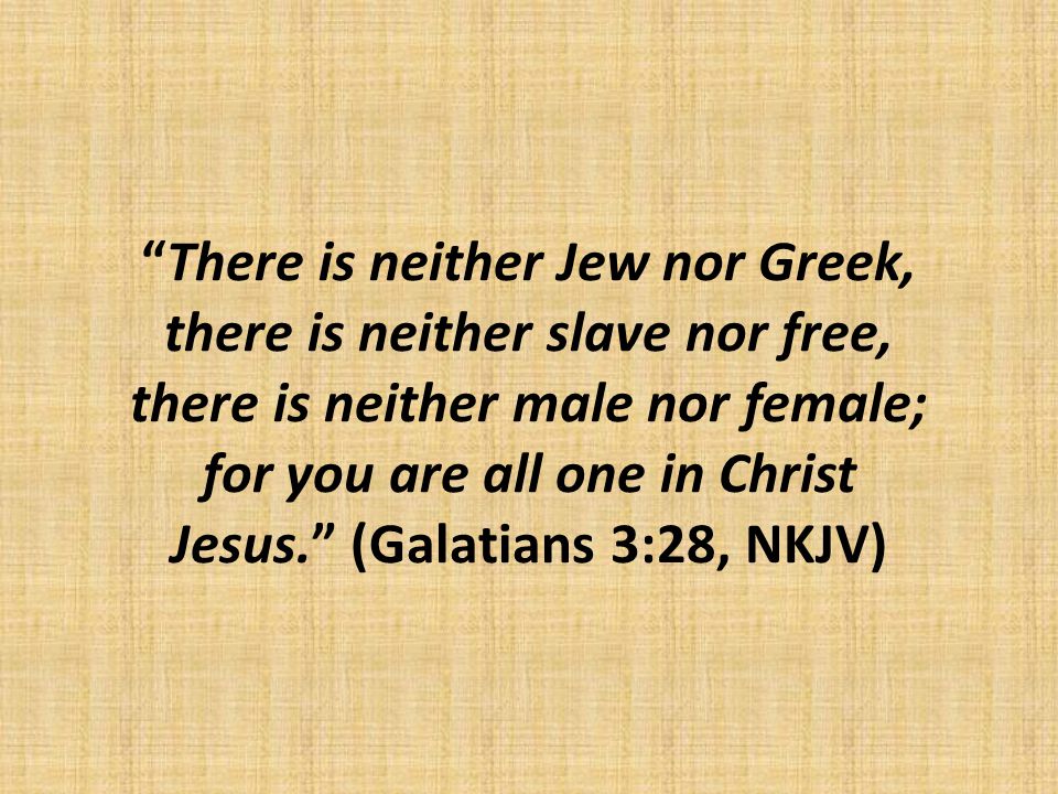 There is neither Jew nor Greek, there is neither slave nor free, there is neither male nor female; for you are all one in Christ Jesus. (Galatians 3:28, NKJV)