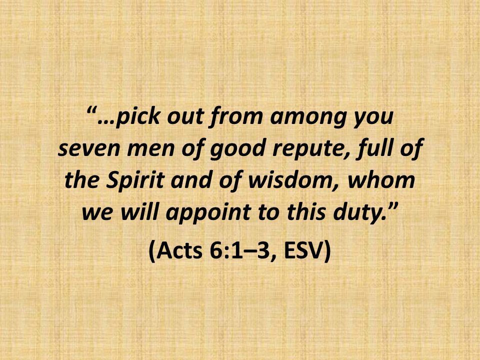 …pick out from among you seven men of good repute, full of the Spirit and of wisdom, whom we will appoint to this duty. (Acts 6:1–3, ESV)