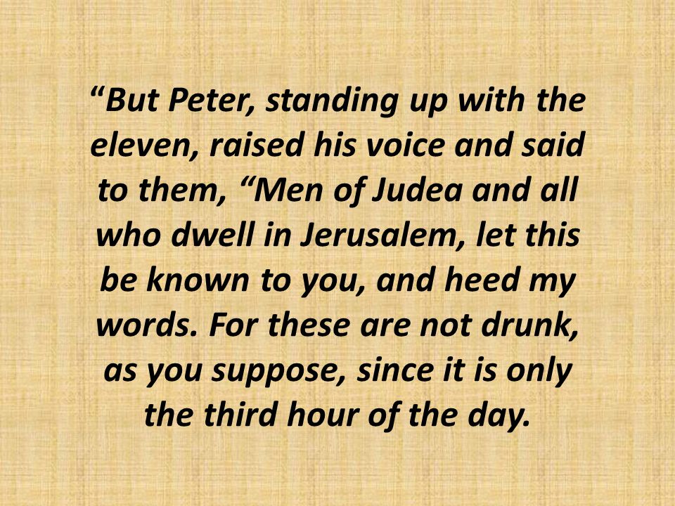 But Peter, standing up with the eleven, raised his voice and said to them, Men of Judea and all who dwell in Jerusalem, let this be known to you, and heed my words.