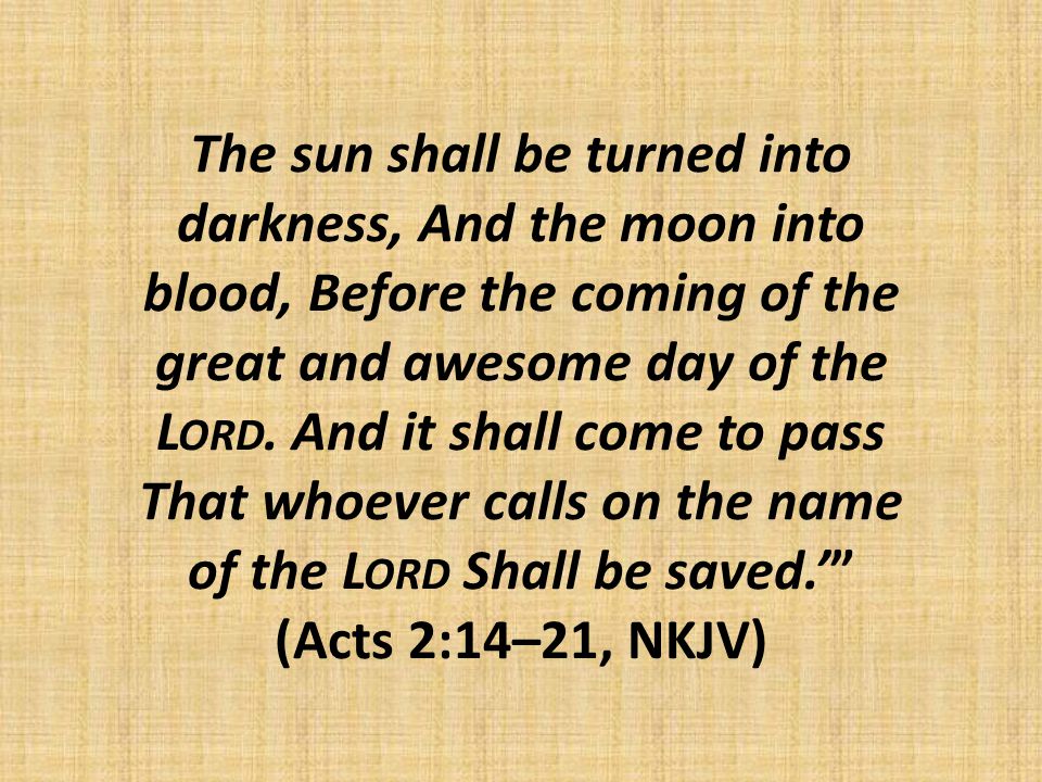 The sun shall be turned into darkness, And the moon into blood, Before the coming of the great and awesome day of the L ORD.