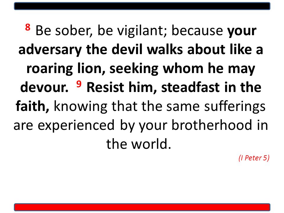 8 Be sober, be vigilant; because your adversary the devil walks about like a roaring lion, seeking whom he may devour.
