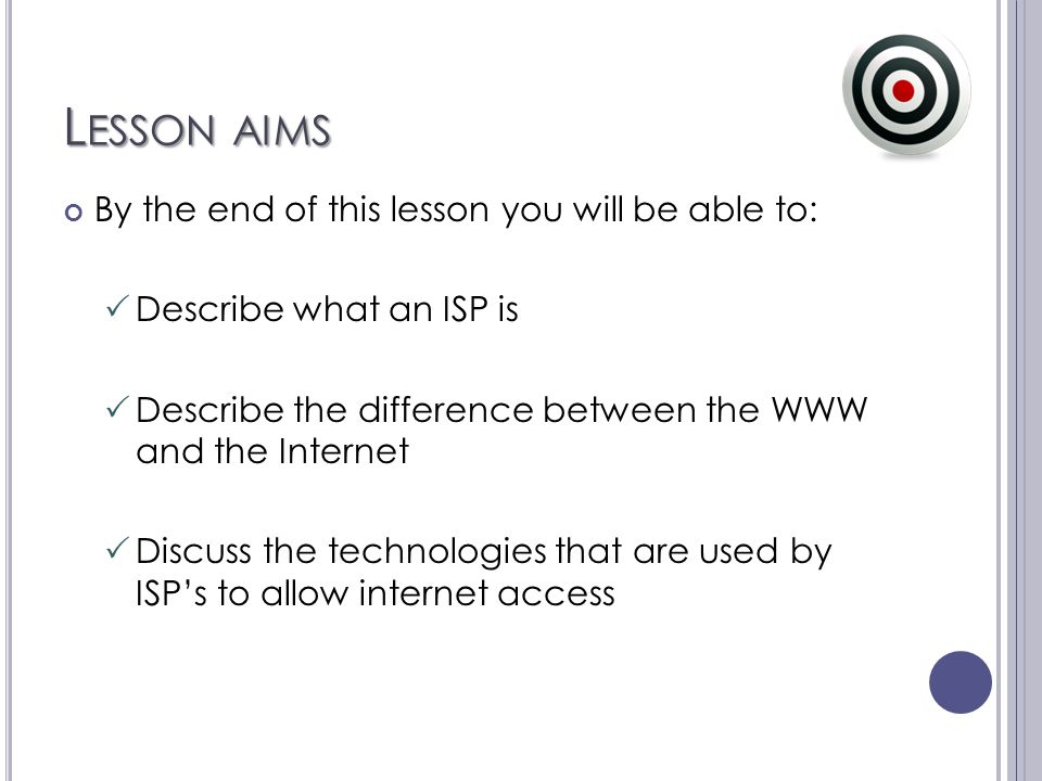 L ESSON AIMS By the end of this lesson you will be able to:  Describe what an ISP is  Describe the difference between the WWW and the Internet  Discuss the technologies that are used by ISP’s to allow internet access