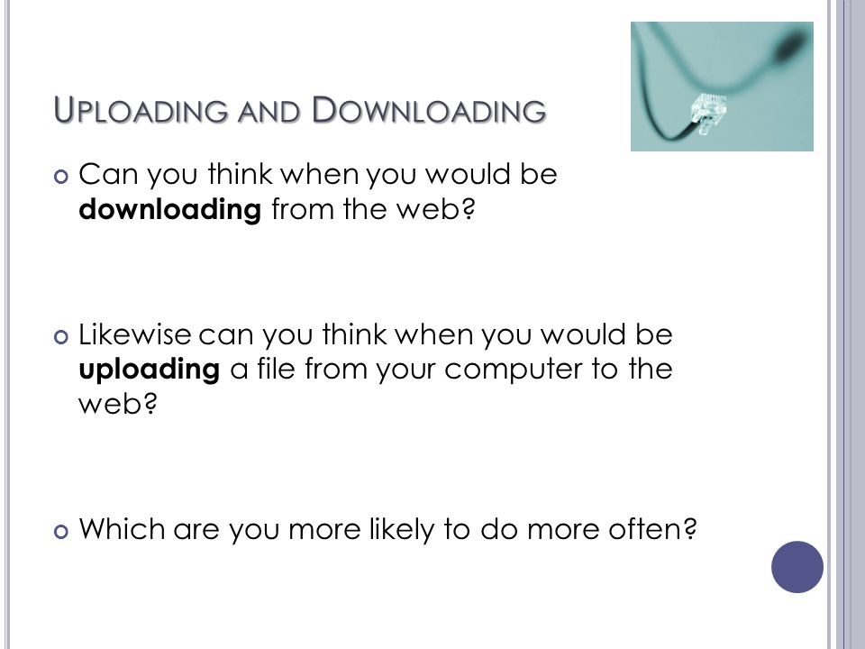 U PLOADING AND D OWNLOADING Can you think when you would be downloading from the web.