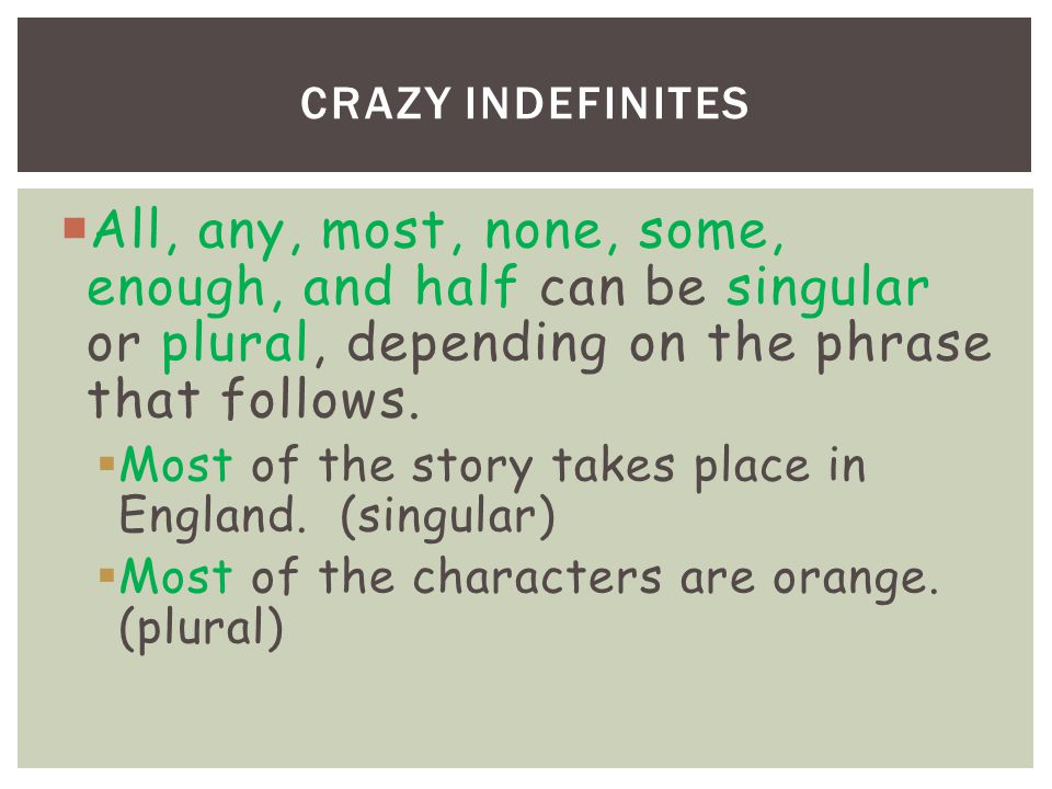 CRAZY INDEFINITES  All, any, most, none, some, enough, and half can be singular or plural, depending on the phrase that follows.