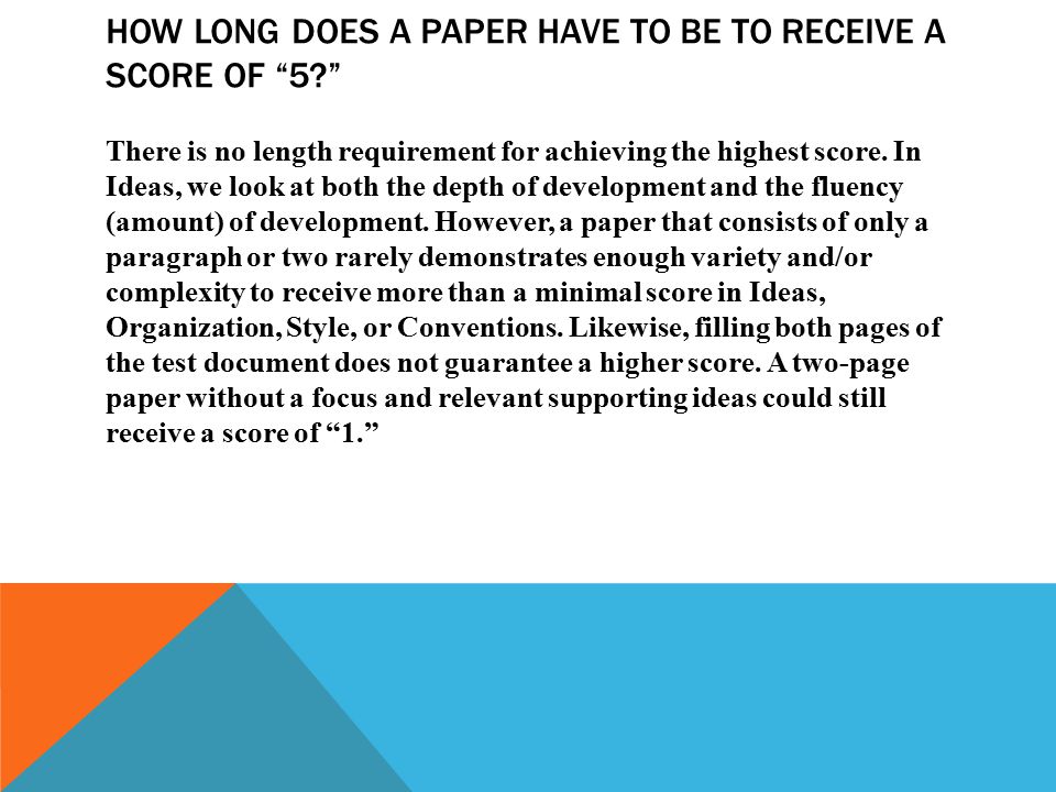 HOW LONG DOES A PAPER HAVE TO BE TO RECEIVE A SCORE OF 5 There is no length requirement for achieving the highest score.