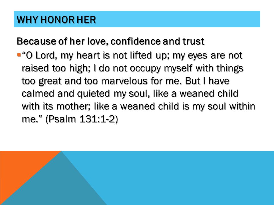 WHY HONOR HER Because of her love, confidence and trust  O Lord, my heart is not lifted up; my eyes are not raised too high; I do not occupy myself with things too great and too marvelous for me.