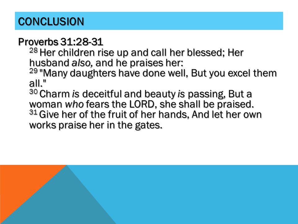 CONCLUSION Proverbs 31: Her children rise up and call her blessed; Her husband also, and he praises her: 29 Many daughters have done well, But you excel them all. 30 Charm is deceitful and beauty is passing, But a woman who fears the LORD, she shall be praised.