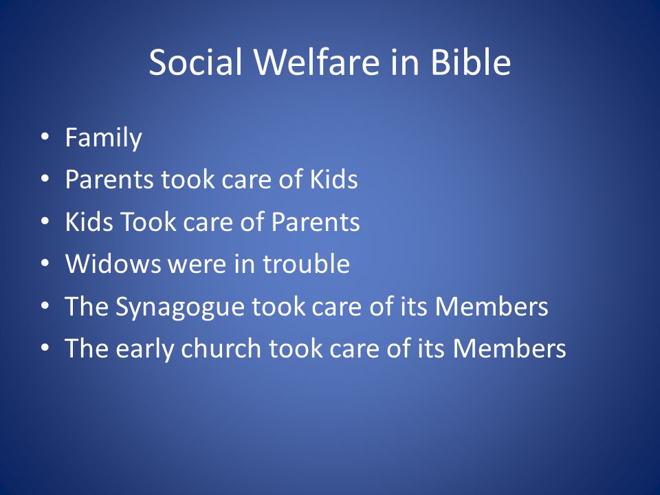 Social Welfare in Bible Family Parents took care of Kids Kids Took care of Parents Widows were in trouble The Synagogue took care of its Members The early church took care of its Members