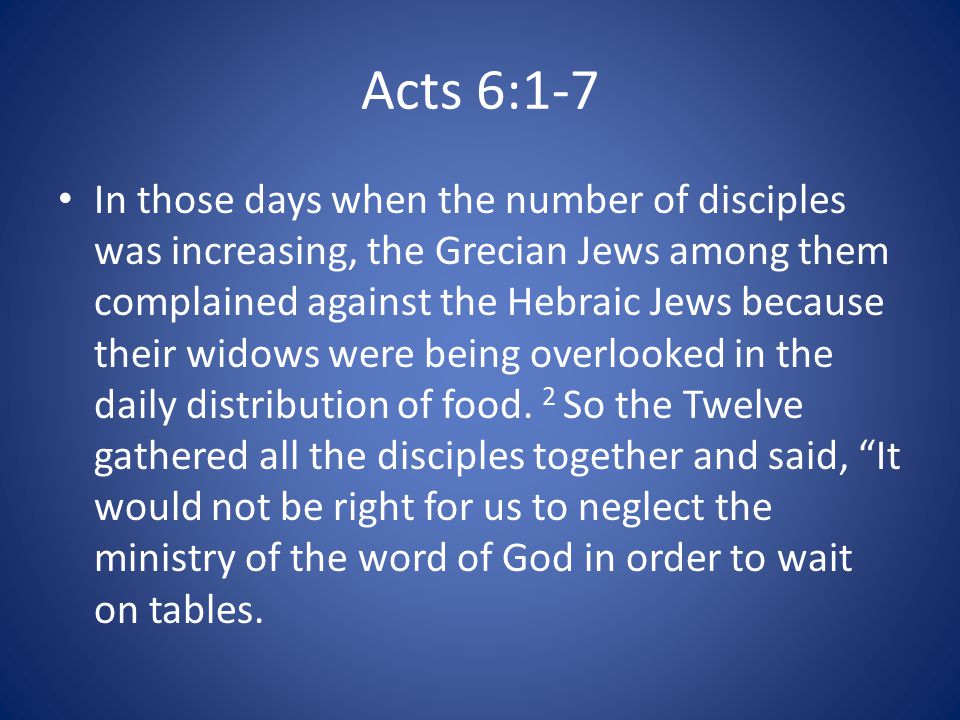 Acts 6:1-7 In those days when the number of disciples was increasing, the Grecian Jews among them complained against the Hebraic Jews because their widows were being overlooked in the daily distribution of food.